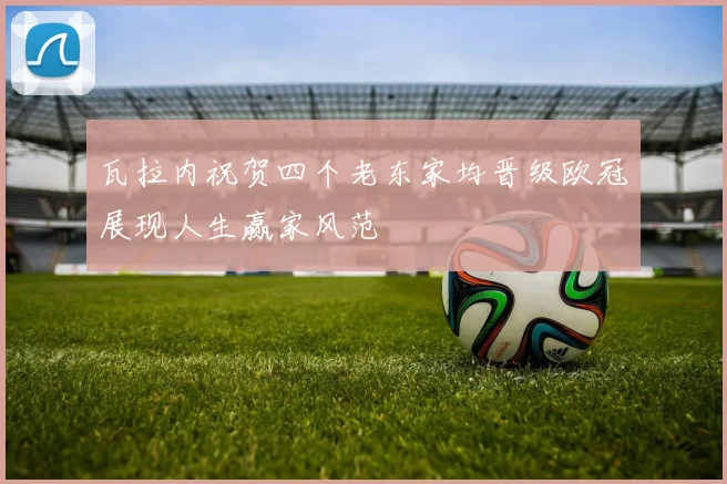 瓦拉内祝贺四个老东家均晋级欧冠展现人生赢家风范