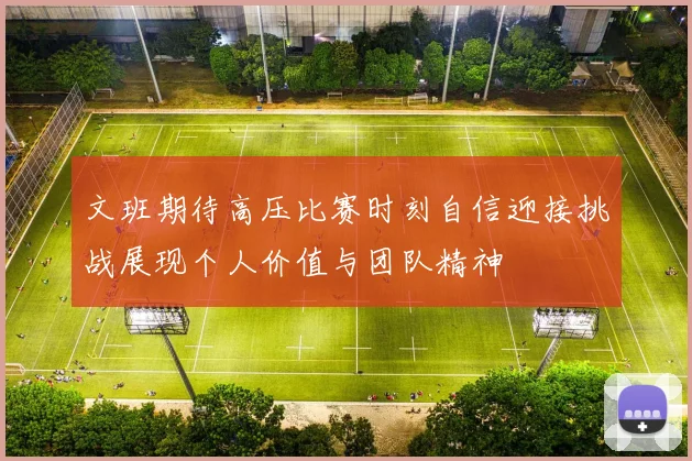 文班期待高压比赛时刻自信迎接挑战展现个人价值与团队精神