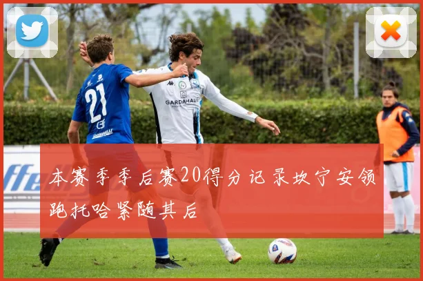 本赛季季后赛20得分记录坎宁安领跑托哈紧随其后