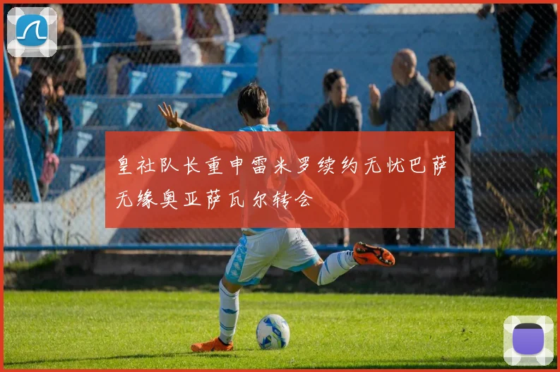 皇社队长重申雷米罗续约无忧巴萨无缘奥亚萨瓦尔转会