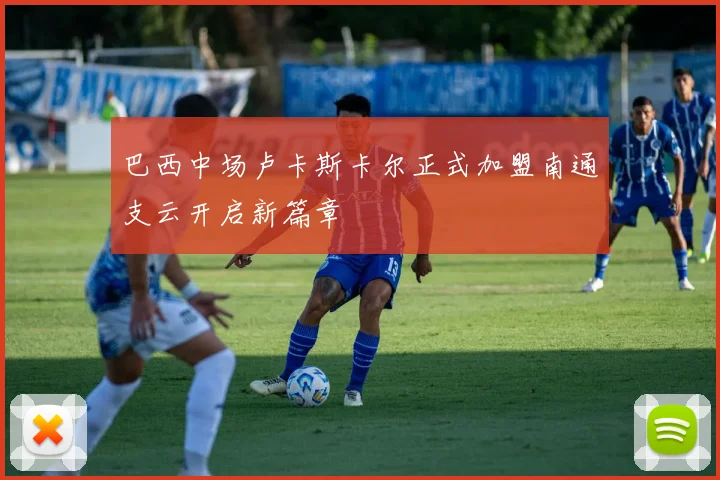 巴西中场卢卡斯卡尔正式加盟南通支云开启新篇章
