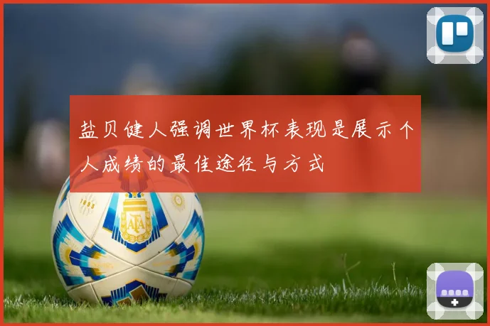 盐贝健人强调世界杯表现是展示个人成绩的最佳途径与方式