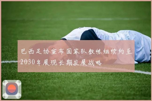 巴西足协宣布国家队教练组续约至2030年展现长期发展战略