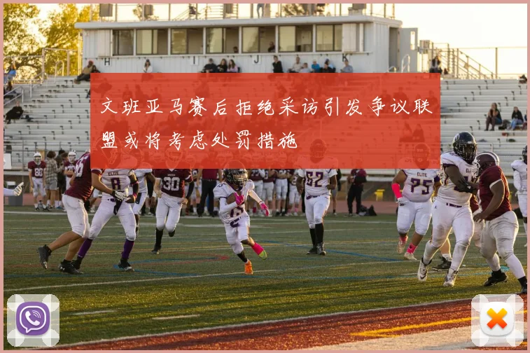 文班亚马赛后拒绝采访引发争议联盟或将考虑处罚措施