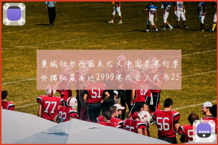 曼城切尔西国米尤文中国香港行票价揭秘最高达2999港元合人民币2598元