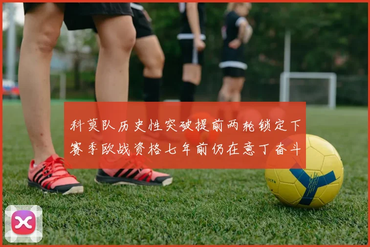 科莫队历史性突破提前两轮锁定下赛季欧战资格七年前仍在意丁奋斗