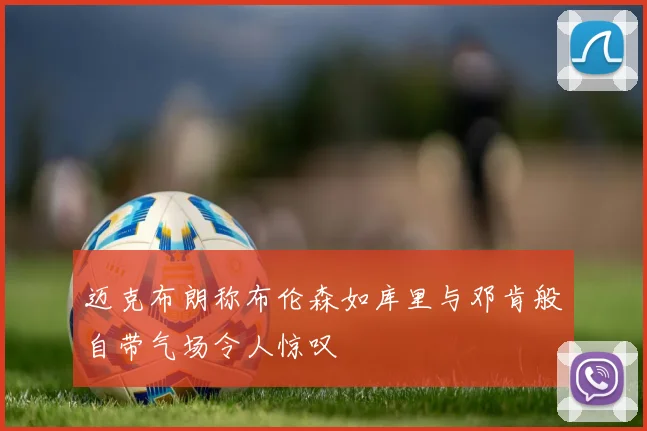 迈克布朗称布伦森如库里与邓肯般自带气场令人惊叹
