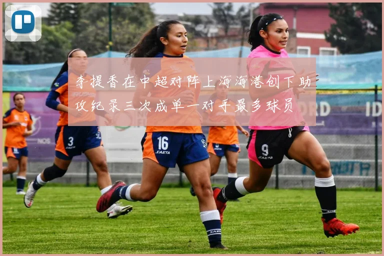 李提香在中超对阵上海海港创下助攻纪录三次成单一对手最多球员