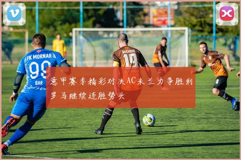意甲赛季精彩对决AC米兰力争胜利罗马继续连胜势头